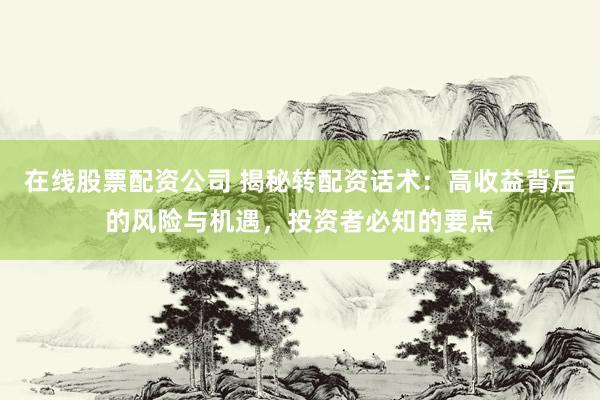 在线股票配资公司 揭秘转配资话术：高收益背后的风险与机遇，投资者必知的要点