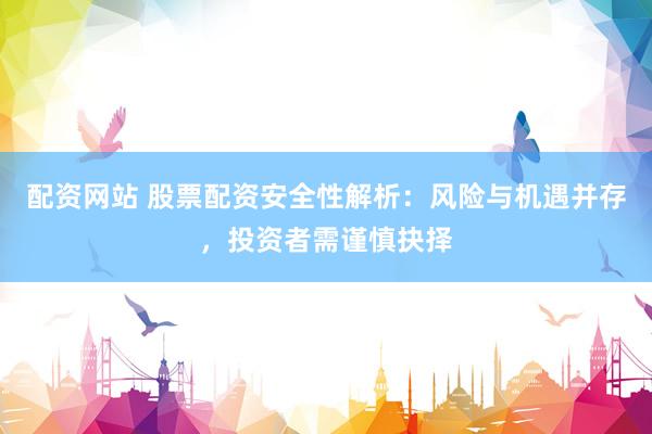 配资网站 股票配资安全性解析：风险与机遇并存，投资者需谨慎抉择