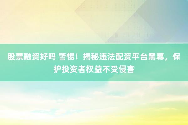 股票融资好吗 警惕！揭秘违法配资平台黑幕，保护投资者权益不受侵害