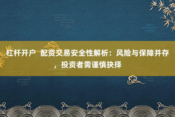杠杆开户  配资交易安全性解析：风险与保障并存，投资者需谨慎抉择