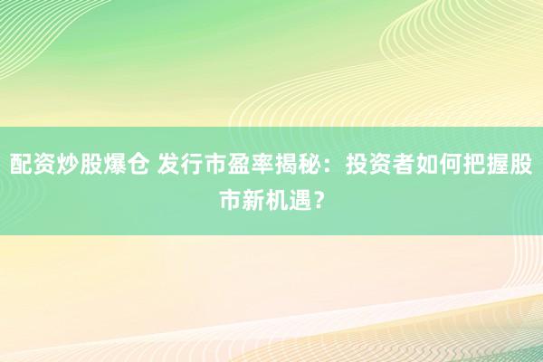 配资炒股爆仓 发行市盈率揭秘：投资者如何把握股市新机遇？