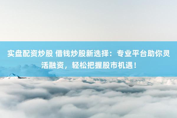 实盘配资炒股 借钱炒股新选择：专业平台助你灵活融资，轻松把握股市机遇！