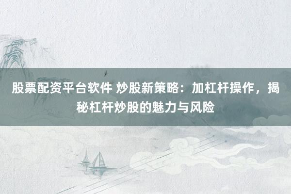 股票配资平台软件 炒股新策略：加杠杆操作，揭秘杠杆炒股的魅力与风险