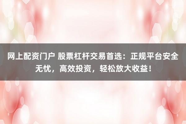 网上配资门户 股票杠杆交易首选：正规平台安全无忧，高效投资，轻松放大收益！