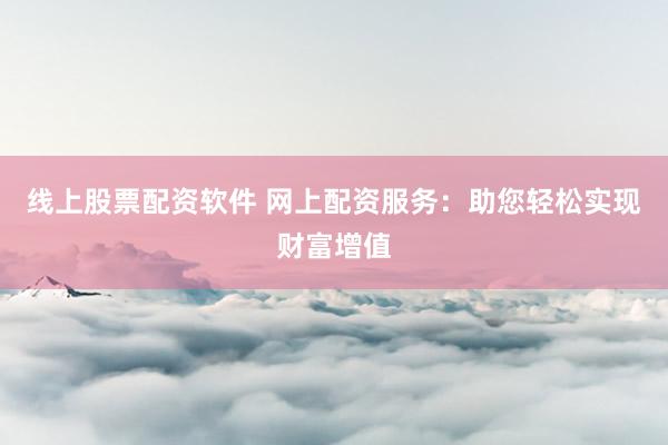 线上股票配资软件 网上配资服务：助您轻松实现财富增值