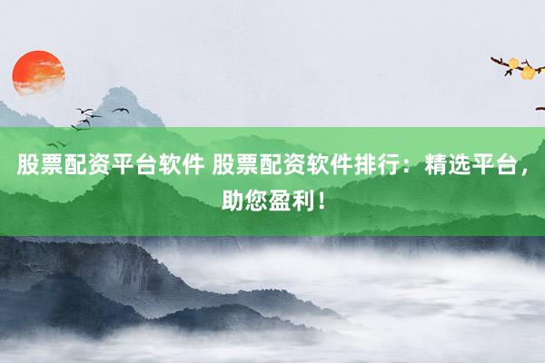 股票配资平台软件 股票配资软件排行：精选平台，助您盈利！