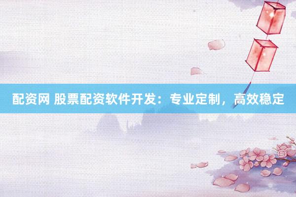 配资网 股票配资软件开发：专业定制，高效稳定