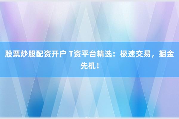 股票炒股配资开户 T资平台精选：极速交易，掘金先机！