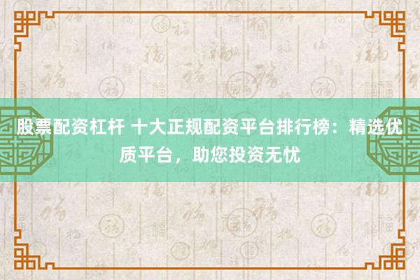 股票配资杠杆 十大正规配资平台排行榜：精选优质平台，助您投资无忧