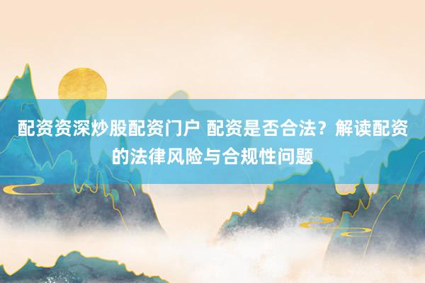 配资资深炒股配资门户 配资是否合法？解读配资的法律风险与合规性问题