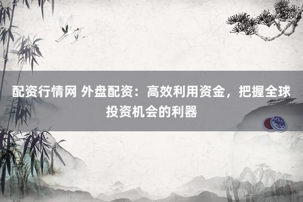 配资行情网 外盘配资：高效利用资金，把握全球投资机会的利器
