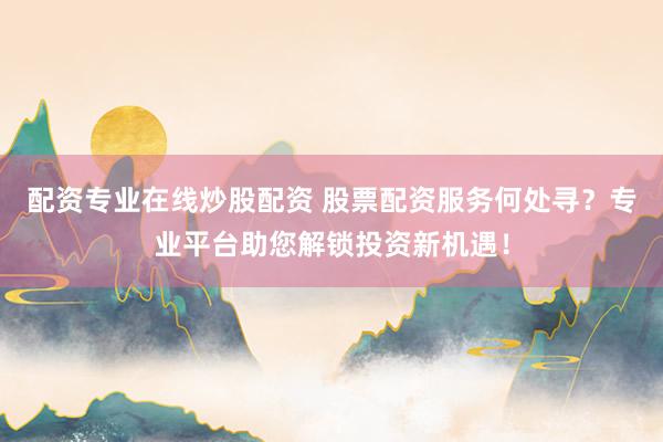 配资专业在线炒股配资 股票配资服务何处寻？专业平台助您解锁投资新机遇！