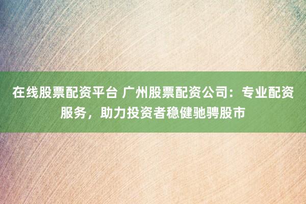 在线股票配资平台 广州股票配资公司：专业配资服务，助力投资者稳健驰骋股市