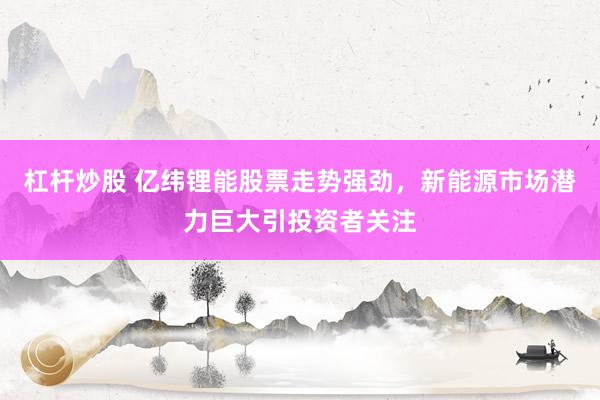 杠杆炒股 亿纬锂能股票走势强劲，新能源市场潜力巨大引投资者关注