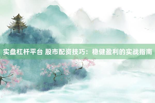 实盘杠杆平台 股市配资技巧：稳健盈利的实战指南