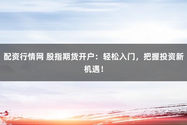 配资行情网 股指期货开户：轻松入门，把握投资新机遇！