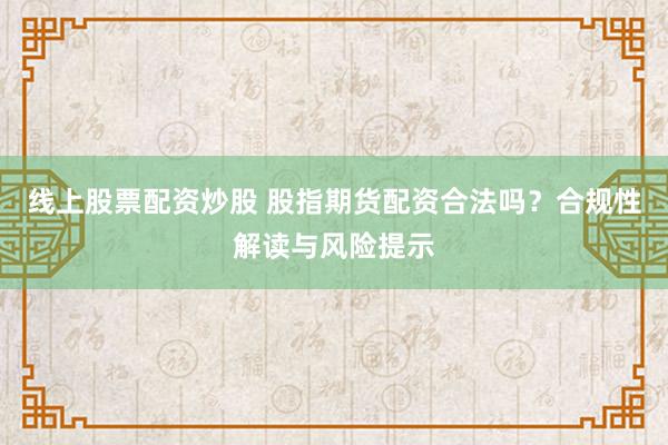 线上股票配资炒股 股指期货配资合法吗？合规性解读与风险提示