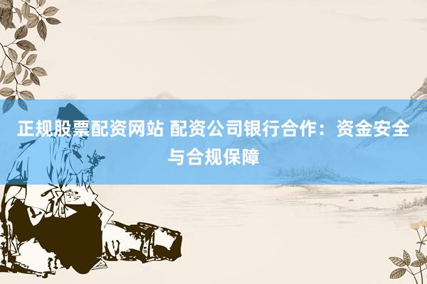 正规股票配资网站 配资公司银行合作：资金安全与合规保障