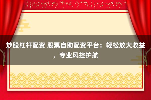 炒股杠杆配资 股票自助配资平台：轻松放大收益，专业风控护航