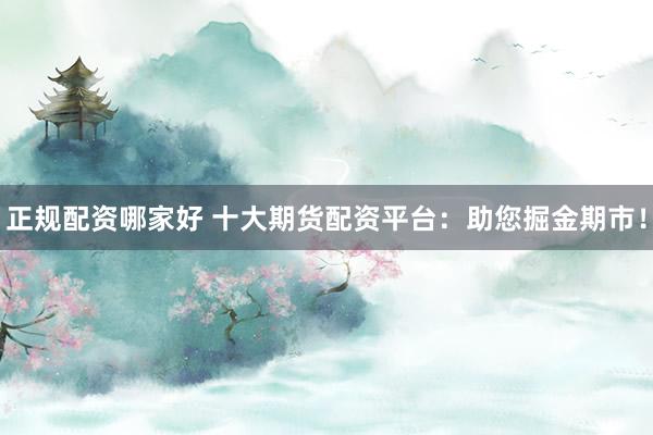 正规配资哪家好 十大期货配资平台：助您掘金期市！