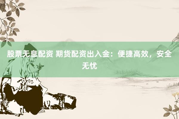 股票无息配资 期货配资出入金：便捷高效，安全无忧