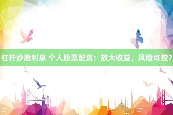 杠杆炒股利息 个人股票配资：放大收益，风险可控？