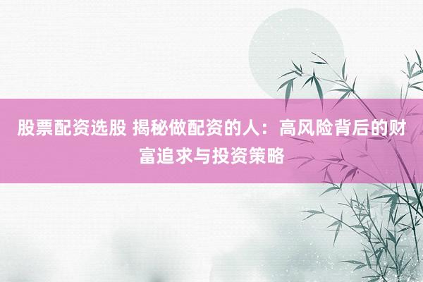 股票配资选股 揭秘做配资的人：高风险背后的财富追求与投资策略