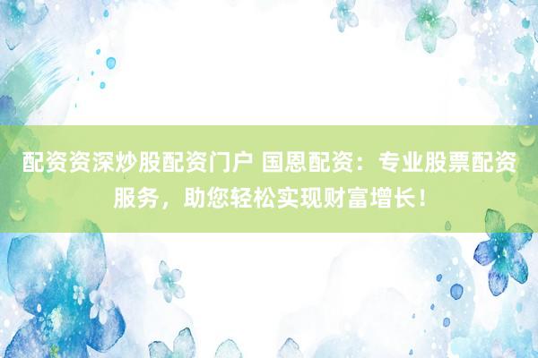配资资深炒股配资门户 国恩配资：专业股票配资服务，助您轻松实现财富增长！