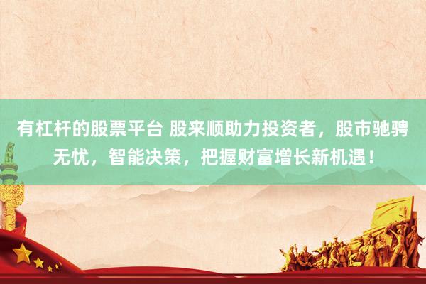 有杠杆的股票平台 股来顺助力投资者，股市驰骋无忧，智能决策，把握财富增长新机遇！