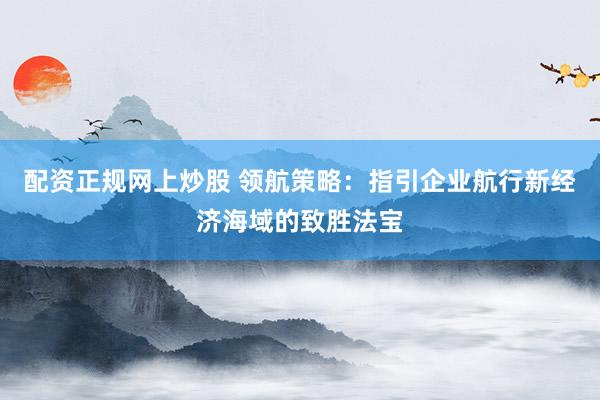 配资正规网上炒股 领航策略：指引企业航行新经济海域的致胜法宝
