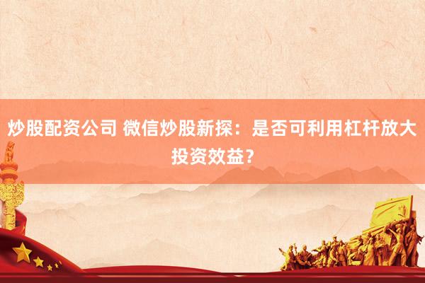 炒股配资公司 微信炒股新探：是否可利用杠杆放大投资效益？
