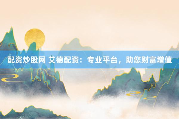 配资炒股网 艾德配资：专业平台，助您财富增值