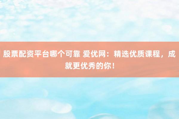 股票配资平台哪个可靠 爱优网：精选优质课程，成就更优秀的你！
