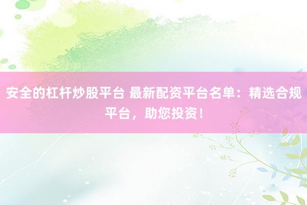 安全的杠杆炒股平台 最新配资平台名单：精选合规平台，助您投资！