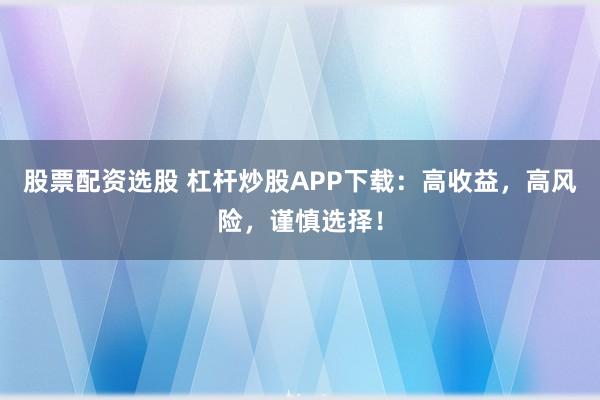 股票配资选股 杠杆炒股APP下载：高收益，高风险，谨慎选择！