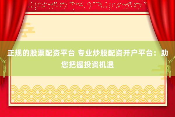 正规的股票配资平台 专业炒股配资开户平台：助您把握投资机遇