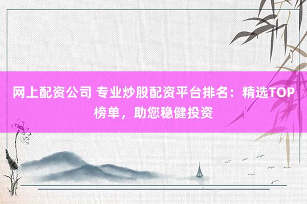 网上配资公司 专业炒股配资平台排名：精选TOP榜单，助您稳健投资