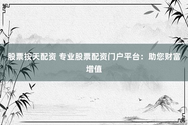 股票按天配资 专业股票配资门户平台：助您财富增值