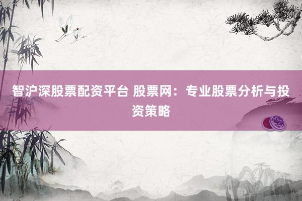 智沪深股票配资平台 股票网：专业股票分析与投资策略