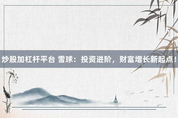 炒股加杠杆平台 雪球：投资进阶，财富增长新起点！