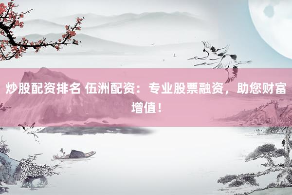 炒股配资排名 伍洲配资：专业股票融资，助您财富增值！