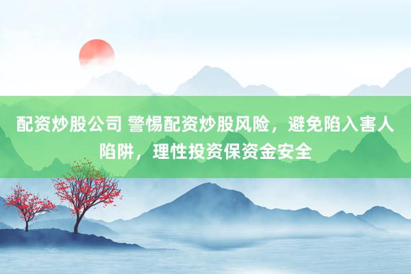 配资炒股公司 警惕配资炒股风险，避免陷入害人陷阱，理性投资保资金安全