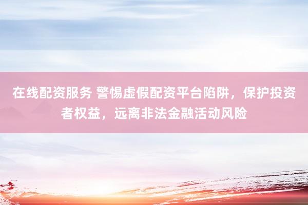 在线配资服务 警惕虚假配资平台陷阱，保护投资者权益，远离非法金融活动风险
