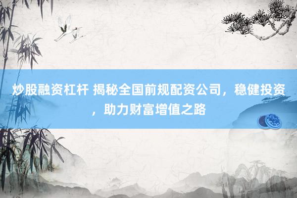 炒股融资杠杆 揭秘全国前规配资公司，稳健投资，助力财富增值之路