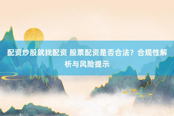 配资炒股就找配资 股票配资是否合法？合规性解析与风险提示