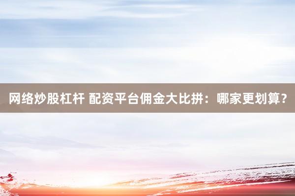 网络炒股杠杆 配资平台佣金大比拼：哪家更划算？