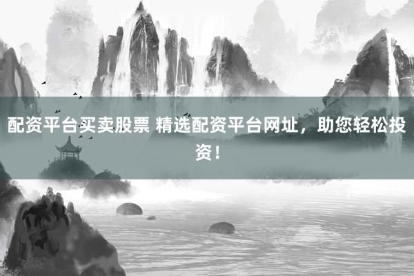 配资平台买卖股票 精选配资平台网址，助您轻松投资！