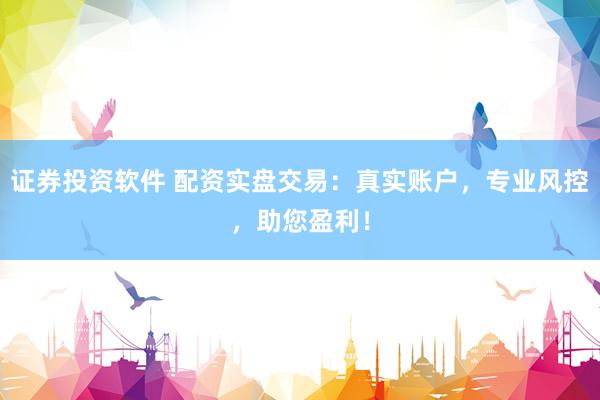 证券投资软件 配资实盘交易：真实账户，专业风控，助您盈利！
