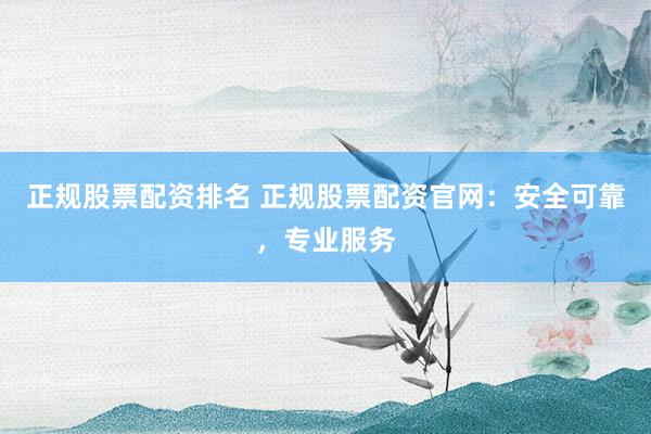 正规股票配资排名 正规股票配资官网：安全可靠，专业服务