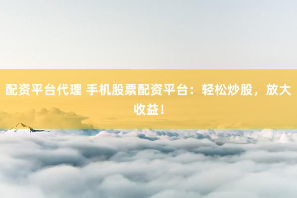 配资平台代理 手机股票配资平台：轻松炒股，放大收益！